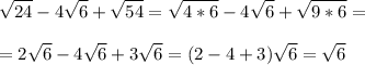 \displaystyle \sqrt{24}-4 \sqrt{6}+ \sqrt{54}= \sqrt{4*6}-4 \sqrt{6}+ \sqrt{9*6}= \\ \\ =2 \sqrt{6}-4 \sqrt{6}+3 \sqrt{6}=(2-4+3) \sqrt{6}= \sqrt{6}