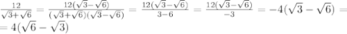 \frac{12}{ \sqrt{3} + \sqrt{6}} = \frac{12(\sqrt{3}-\sqrt{6})}{(\sqrt{3} + \sqrt{6})(\sqrt{3} - \sqrt{6})} =\frac{12(\sqrt{3}-\sqrt{6})}{3-6} =\frac{12(\sqrt{3}-\sqrt{6})}{-3} =-4( \sqrt{3}- \sqrt{6})= \\ =4( \sqrt{6} - \sqrt{3} )