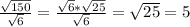 \frac{ \sqrt{150} }{ \sqrt{6} }= \frac{ \sqrt{6} * \sqrt{25} }{ \sqrt{6} } = \sqrt{25} =5