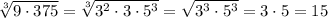 \sqrt[3]{9\cdot 375}=\sqrt[3]{3^2\cdot 3\cdot 5^3}=\sqrt{3^3\cdot 5^3}=3\cdot 5=15