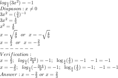 log_{\frac{3}{4}}(3x^2)=-1 \\Diapason: x \neq 0 \\3x^2=(\frac{3}{4})^{-1} \\3x^2=\frac{4}{3} \\x^2=\frac{4}{9} \\x=\sqrt{\frac{4}{9}}\ \ or \ \ x= -\sqrt{\frac{4}{9}} \\x=\frac{2}{3}\ \ or\ \ x=-\frac{2}{3}\\------- \\Verification: \\x=\frac{2}{3}; \ \ log_\frac{3}{4}(\frac{3*4}{9})=-1;\ \ \log_\frac{3}{4}(\frac{4}{3})=-1\ \ -1=-1 \\x=-\frac{2}{3}; \ \ log_\frac{3}{4}(-\frac{3*4}{9})=-1;\ \ \log_\frac{3}{4}(\frac{4}{3}) =-1;\ \ -1=-1 \\Answer: x=-\frac{2}{3}\ or\ x=\frac{2}{3}