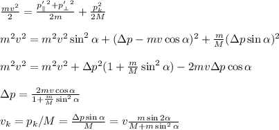 \frac{mv^2}{2} = \frac{p'_\parallel^2+p'_\perp^2}{2m}+\frac{p_k^2}{2M}\\\\&#10;m^2v^2 = m^2v^2\sin^2\alpha+(\Delta p - mv\cos\alpha)^2 + \frac{m}{M}(\Delta p\sin\alpha)^2\\\\&#10;m^2v^2 = m^2v^2 + \Delta p^2(1+\frac{m}{M}\sin^2\alpha) - 2mv\Delta p\cos\alpha\\\\&#10;\Delta p = \frac{2mv\cos\alpha}{1+\frac{m}{M}\sin^2\alpha}\\\\&#10;v_k = p_k/M = \frac{\Delta p\sin\alpha}{M} = v\frac{m\sin2\alpha}{M+m\sin^2\alpha}