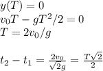 y(T) = 0\\&#10;v_0T-gT^2/2 = 0\\&#10;T = 2v_0/g\\\\&#10;t_2-t_1 =\frac{2v_0}{\sqrt{2}g} = \frac{T\sqrt{2}}{2}