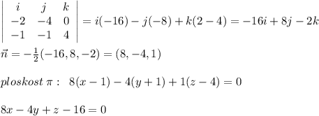 \left|\begin{array}{ccc}i&j&k\\-2&-4&0\\-1&-1&4\end{array}\right| =i(-16)-j(-8)+k(2-4)=-16i+8j-2k\\\\\vec {n}=-\frac{1}{2}(-16,8,-2)=(8,-4,1)\\\\ploskost\; \pi :\; \; 8(x-1)-4(y+1)+1(z-4)=0\\\\8x-4y+z-16=0