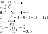 \frac{6x^2-5x-4}{5-x}=0\\x \neq 5\\6x^2-5x-4=0\\&#10;D=5^2-4*6*(-4)=121\\x= \frac{5\pm11}{2*6} \\x_1= \frac{5+11}{12} = \frac{4}{3} \\x_2= \frac{5-11}{12} =-0,5