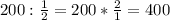 200: \frac{1}{2}=200* \frac{2}{1}=400