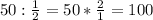 50: \frac{1}{2}=50* \frac{2}{1}=100