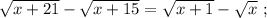 \sqrt{ x + 21 } - \sqrt{ x + 15 } = \sqrt{ x + 1 } - \sqrt{x} \ ;