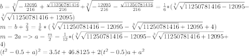 b = \sqrt[3]{-\frac{12095}{216}+\frac{\sqrt{11250781416}}{216}} + \sqrt[3]{-\frac{12095}{216}-\frac{\sqrt{11250781416}}{216}} = \frac{1}{6}*(\sqrt[3]{\sqrt{11250781416}-12095} - \sqrt[3]{\sqrt{11250781416}+12095})\\m = b +\frac{2}{3} = \frac{1}{6}*(\sqrt[3]{\sqrt{11250781416}-12095} - \sqrt[3]{\sqrt{11250781416}+12095} +4)\\m = 2a = a = \frac{m}{2} = \frac{1}{12}*(\sqrt[3]{\sqrt{11250781416}-12095} - \sqrt[3]{\sqrt{11250781416}+12095} +4)\\(t^2 - 0.5 + a)^2 = 3.5t + 46.8125 + 2(t^2-0.5)a + a^2\\