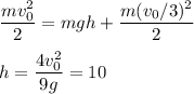 \displaystyle&#10;\frac{mv_0^2}{2} = mgh+\frac{m(v_0/3)^2}{2}\\\\&#10;h = \frac{4v_0^2}{9g} = 10