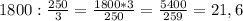 1800: \frac{250}{ 3} = \frac{1800*3}{250}= \frac{5400}{259} =21,6