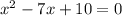 x^{2} -7x+10=0