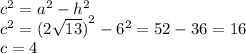 {c}^{2} = {a}^{2} - {h}^{2} \\ {c}^{2} = {(2 \sqrt{13} )}^{2} - {6}^{2} = 52 - 36 = 16 \\ c = 4