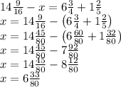 14\frac9{16}-x=6\frac34+1\frac25\\x=14\frac9{16}-\left(6\frac34+1\frac25\right)\\x=14\frac{45}{80}-\left(6\frac{60}{80}+1\frac{32}{80}\right)\\x=14\frac{45}{80}-7\frac{92}{80}\\x=14\frac{45}{80}-8\frac{12}{80}\\x=6\frac{33}{80}