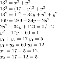 13^2= x^{2} + y^{2} \\ 13^2= (17-y)^{2} + y^{2} \\ 13^2=17^2-34y+y^2+y^2 \\ 169=289-34y+2y^2 \\ 2y^2-34y+120=0/:2 \\ y^2-17y+60=0 \\ y_1+y_2=17 |y_1=5\\ y_1*y_2=60|y_2=12 \\ x_1=17-5=12 \\ x_2=17-12=5