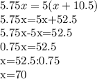 5.75x=5(x+10.5)&#10;&#10;5.75x=5x+52.5&#10;&#10;5.75x-5x=52.5&#10;&#10;0.75x=52.5&#10;&#10;x=52.5:0.75&#10;&#10;x=70