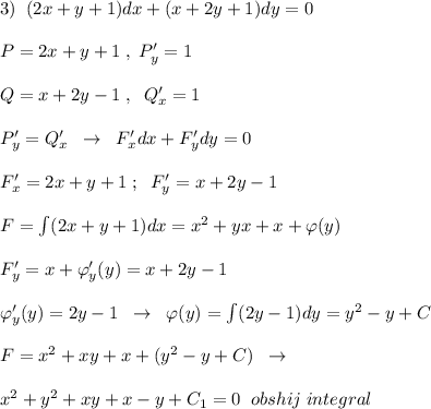 3)\; \; (2x+y+1)dx+(x+2y+1)dy=0\\\\P=2x+y+1\; ,\; P'_{y}=1\\\\Q=x+2y-1\; ,\; \; Q'_{x}=1\\\\P'_{y}=Q'_{x}\; \; \to \; \; F'_{x}dx+F'_{y}dy=0\\\\F'_{x}=2x+y+1\; ;\; \; F'_{y}=x+2y-1\\\\F=\int (2x+y+1)dx=x^2+yx+x+\varphi(y)\\\\F'_{y}=x+\varphi '_{y}(y)=x+2y-1\\\\\varphi '_{y}(y)=2y-1\; \; \to \; \; \varphi (y)=\int (2y-1)dy=y^2-y+C\\\\F=x^2+xy+x+(y^2-y+C)\; \; \to \\\\x^2+y^2+xy+x-y+C_1=0\; \; obshij\; integral