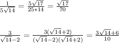 \frac{1}{5 \sqrt{14} } = \frac{5 \sqrt{17} }{25*14} = \frac{\sqrt{17} }{70} \\ \\ \\ \frac{3}{ \sqrt{14}-2 }= \frac{3( \sqrt{14}+2) }{( \sqrt{14}-2)( \sqrt{14} +2) } = \frac{3 \sqrt{14}+6 }{10}