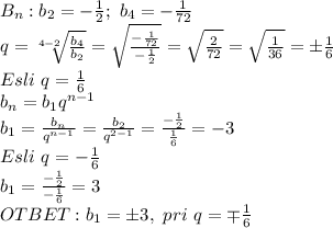 B_n: b_2=-\frac{1}{2};\ b_4=-\frac{1}{72}&#10;\\q= \sqrt[4-2]{\frac{b_4}{b_2}} =\sqrt{\frac{-\frac{1}{72}}{-\frac{1}{2}}}}=\sqrt{\frac{2}{72}}=\sqrt{\frac{1}{36}}=\pm\frac{1}{6}&#10;\\Esli\ q=\frac{1}{6}&#10;\\b_n=b_1q^{n-1}&#10;\\b_1=\frac{b_n}{q^{n-1}}=\frac{b_2}{q^{2-1}}=\frac{-\frac{1}{2}}{\frac{1}{6}}=-3&#10;\\Esli\ q=-\frac{1}{6}&#10;\\b_1=\frac{-\frac{1}{2}}{-\frac{1}{6}}=3&#10;\\OTBET: b_1=\pm3,\ pri\ q=\mp\frac{1}{6}