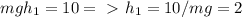 mgh_1=10 =\ \textgreater \ &#10;h_1 = 10/mg=2