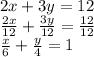 2x+3y=12 \\ \frac{2x}{12} + \frac{3y}{12}= \frac{12}{12} \\ \frac{x}{6} + \frac{y}{4}= 1