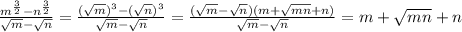 \frac{m ^{ \frac{3}{2} } -n ^{ \frac{3}{2} }}{ \sqrt{m}- \sqrt{n} } = \frac{ ( \sqrt{m} )^ {3} -( \sqrt{n} )^ {3} }{ \sqrt{m}- \sqrt{n} } = \frac{( \sqrt{m}- \sqrt{n})(m+ \sqrt{mn} +n)}{ \sqrt{m}- \sqrt{n}} =m+ \sqrt{mn} +n