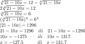 \sqrt[4]{21-10x}=12-\sqrt[4]{21-10x}\\2\sqrt[4]{21-10x}=12\\\sqrt[4]{21-10x}=6\\(\sqrt[4]{21-10x})^4=6^4\\|21-10x|=1296\\21-10x=1296\ \ \ ili\ \ \ 21-10x=-1296\\10x=-1275\ \ \ \ \ \ \ ili\ \ \ 10x=1317\\x=-127.5\ \ \ \ \ \ \ \ \ ili\ \ \ x=131.7