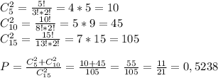 C_5^2= \frac{5!}{3!*2!} = 4*5 = 10\\&#10;C_{10}^2= \frac{10!}{8!*2!} =5*9=45\\&#10;C_{15}^2= \frac{15!}{13!*2!} =7*15=105\\&#10;\\&#10;P= \frac{C_5^2+C_{10}^2}{C_{15}^2} = \frac{10+45}{105} = \frac{55}{105} = \frac{11}{21} =0,5238