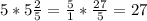 5*5 \frac{2}{5} = \frac{5}{1} * \frac{27}{5} =27