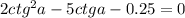 2ctg^{2}a-5ctga-0.25=0