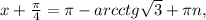 x+ \frac{ \pi }{4} = \pi -arcctg \sqrt{3}+ \pi n,