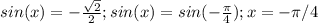 sin(x)=- \frac{ \sqrt{2} }{2} ;sin(x)=sin(- \frac{ \pi }{4});x=- \pi /4