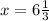 x = 6\frac{1}{3}