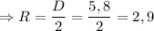 \Rightarrow R = \dfrac{D}{2} = \dfrac{5,8}{2} = 2,9