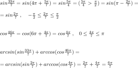 sin \frac{33\pi}{7}=sin(4\pi +\frac{5\pi }{7})=sin\frac{5\pi}{4}=(\frac{5\pi}{4}\ \textgreater \ \frac{\pi}{2})=sin(\pi -\frac{2\pi}{7})=\\\\=sin\frac{2\pi}{7}\; ,\; \; \; \; -\frac{\pi}{2} \leq \frac{2\pi }{7} \leq \frac{\pi }{2} \\\\\\cos\frac{46\pi}{7}=cos(6\pi + \frac{4\pi}{7}) =cos\frac{4\pi}{7}\; ,\; \; \; 0 \leq \frac{4\pi}{7} \leq \pi \\\\\\ arcsin(sin\frac{33\pi}{7})+arccos (cos\frac{46\pi}{7})=\\\\=arcsin(sin \frac{2\pi }{7} } )+arccos(cos \frac{4\pi}{7} )=\frac{2\pi}{7}+ \frac{4\pi}{7} = \frac{6\pi}{7}