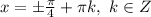 x=\pm \frac{ \pi }{4} + \pi k , \ k\in Z