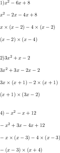 1)x {}^{2} - 6x + 8 \\ \\ x {}^{2} - 2x - 4x + 8 \\ \\ x \times (x - 2) - 4 \times (x - 2) \\ \\ (x - 2) \times (x - 4) \\ \\ \\ 2)3x {}^{2} + x - 2 \\ \\ 3x {}^{2} + 3x - 2x - 2 \\ \\ 3x \times (x + 1) - 2 \times (x + 1) \\ \\ (x + 1) \times (3x - 2) \\ \\ \\ 4) - x {}^{2} - x + 12 \\ \\ - x {}^{2} + 3x - 4x + 12 \\ \\ - x \times (x - 3) - 4 \times (x - 3) \\ \\ - (x - 3) \times (x + 4) \\ \\