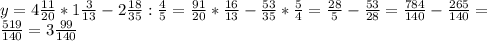 y=4\frac{11}{20}*1\frac{3}{13}-2\frac{18}{35}:\frac{4}{5}=&#10;\frac{91}{20}*\frac{16}{13}-\frac{53}{35}*\frac{5}{4}=\frac{28}{5}-\frac{53}{28}=\frac{784}{140}-\frac{265}{140}=\\&#10;\frac{519}{140}=3\frac{99}{140}