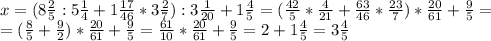 x=(8\frac{2}{5}:5\frac{1}{4}+1\frac{17}{46}*3\frac{2}{7}):3\frac{1}{20}+1\frac{4}{5}=&#10;(\frac{42}{5}*\frac{4}{21}+\frac{63}{46}*\frac{23}{7})*\frac{20}{61}+\frac{9}{5}=\\&#10;=(\frac{8}{5}+\frac{9}{2})*\frac{20}{61}+\frac{9}{5}=\frac{61}{10}*\frac{20}{61}+\frac{9}{5}=2+1\frac{4}{5}=3\frac{4}{5}