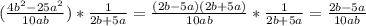 (\frac{4b^{2} - 25 a^{2} }{10ab})* \frac{1}{2b+5a} = \frac{(2b-5a)(2b+5a)}{10ab}* \frac{1}{2b+5a} = \frac{2b-5a}{10ab}