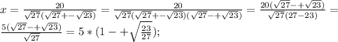 x=\frac{20}{\sqrt{27}(\sqrt{27}+-\sqrt{23} ) }=\frac{20}{\sqrt{27}(\sqrt{27}+-\sqrt{23} )(\sqrt{27}-+\sqrt{23} ) } =\frac{20(\sqrt{27}-+\sqrt{23} )}{\sqrt{27}(27-23) } =\\ \frac{5(\sqrt{27}-+\sqrt{23} )}{\sqrt{27} } =5*(1-+\sqrt{\frac{23}{27} });