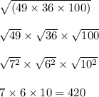 \sqrt{(49 \times 36 \times 100)} \\ \\ \sqrt{49} \times \sqrt{36} \times \sqrt{100} \\ \\ \sqrt{7 {}^{2} } \times \sqrt{6 {}^{2} } \times \sqrt{10 {}^{2} } \\ \\ 7 \times 6 \times 10 = 420