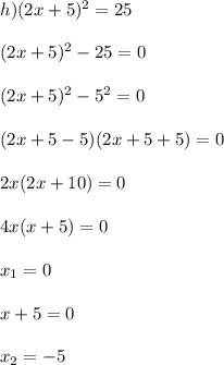 h)(2x+5)^2=25 \\ \\ (2x+5)^2-25=0 \\ \\ (2x+5)^2-5^2=0 \\ \\ (2x+5-5)(2x+5+5)=0 \\ \\ 2x(2x+10)=0 \\ \\ 4x(x+5)=0 \\ \\ x_1=0 \\ \\ x+5=0 \\ \\ x_2=-5