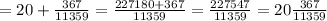 =20+\frac{367}{11359}= \frac{227180+367}{11359}= \frac{227547}{11359}=20 \frac{367}{11359}