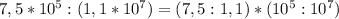 7,5*10^{5}:(1,1*10^{7})=(7,5:1,1)*(10^{5}:10^{7})