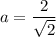 \displaystyle a= \frac{2}{ \sqrt{2} }