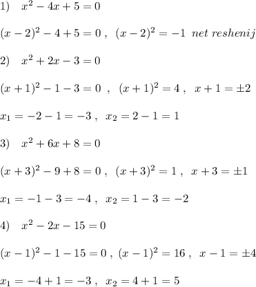 1)\quad x^2-4x+5=0\\\\(x-2)^2-4+5=0\; ,\; \; (x-2)^2=-1\; \; net\; reshenij\\\\2)\quad x^2+2x-3=0\\\\(x+1)^2-1-3=0\; \; ,\; \; (x+1)^2=4\; ,\; \; x+1=\pm 2\\\\x_1=-2-1=-3\; ,\; \; x_2=2-1=1\\\\3)\quad x^2+6x+8=0\\\\(x+3)^2-9+8=0\; ,\; \; (x+3)^2=1\; ,\; \; x+3=\pm 1\\\\x_1=-1-3=-4\; ,\; \; x_2=1-3=-2\\\\4)\quad x^2-2x-15=0\\\\(x-1)^2-1-15=0\; ,\; (x-1)^2=16\; ,\; \; x-1=\pm 4\\\\x_1=-4+1=-3\; ,\; \; x_2=4+1=5