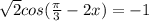 \sqrt{2} cos( \frac{ \pi }{3} - 2x) = -1