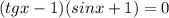 (tgx-1)(sinx+1)=0