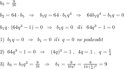 b_3=\frac{9}{16}\\\\b_2=64\cdot b_5\; \; \Rightarrow \; \; \; b_1q=64\cdot b_1q^4\; \; \Rightarrow \; \; \; 64b_1q^4-b_1q=0\\\\b_1q\cdot (64q^3-1)=0\; \; \Rightarrow \; \; b_1q=0\; \; \; ili\; \; \; 64q^3-1=0\\\\1)\; \; b_1q=0\; \; \Rightarrow \; \; b_1=0\; \; ili\; \; q=0\; \; ne\; podxodit \\\\2)\; \; 64q^3-1=0\; \; \Rightarrow \; \; \; (4q)^3=1\; ,\; \; 4q=1\; ,\; \; q=\frac{1}{4}\\\\3)\; \; b_3=b_1q^2=\frac{9}{16}\; \; \Rightarrow \; \; \; b_1=\frac{9}{16q^2}=\frac{9}{16\cdot (\frac{1}{4})^2}=9